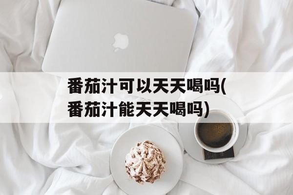 番茄汁可以天天喝吗(番茄汁能天天喝吗)-第1张图片-