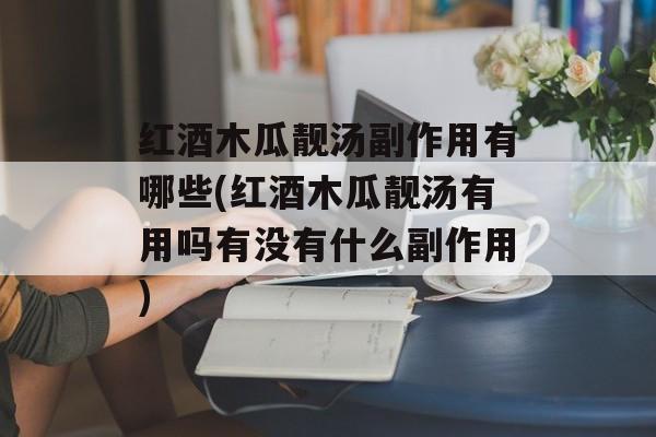 红酒木瓜靓汤副作用有哪些(红酒木瓜靓汤有用吗有没有什么副作用)-第1张图片-