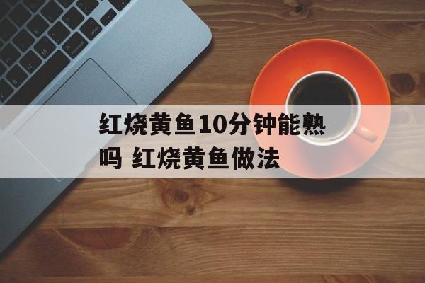 红烧黄鱼10分钟能熟吗 红烧黄鱼做法-第1张图片-