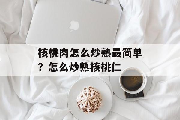 核桃肉怎么炒熟最简单？怎么炒熟核桃仁-第1张图片-