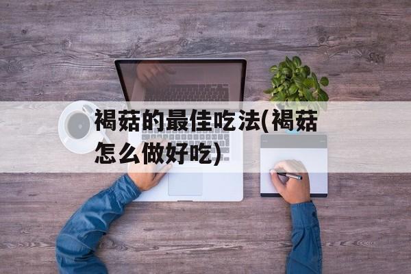 褐菇的最佳吃法(褐菇怎么做好吃)-第1张图片-