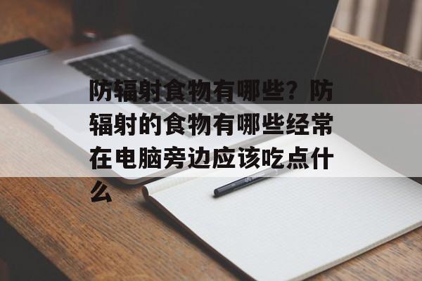 防辐射食物有哪些？防辐射的食物有哪些经常在电脑旁边应该吃点什么-第1张图片-