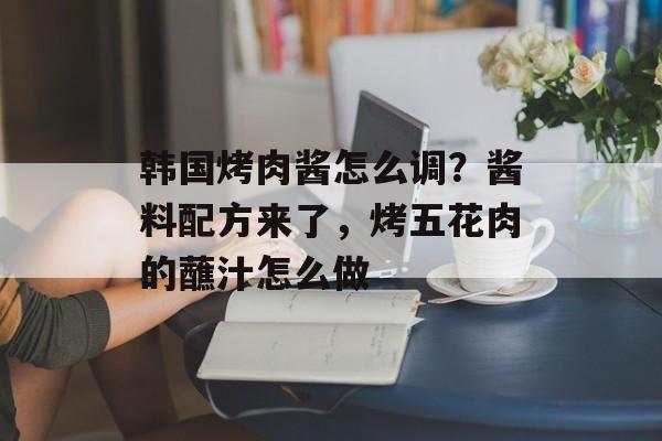 韩国烤肉酱怎么调？酱料配方来了，烤五花肉的蘸汁怎么做-第1张图片-