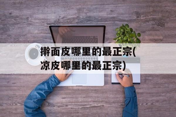 擀面皮哪里的最正宗(凉皮哪里的最正宗)-第1张图片-