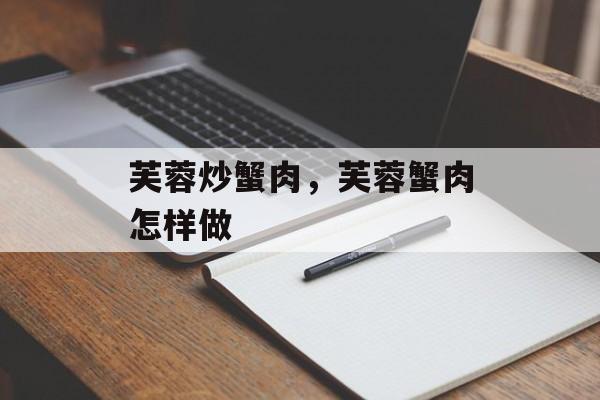 芙蓉炒蟹肉，芙蓉蟹肉怎样做-第1张图片-