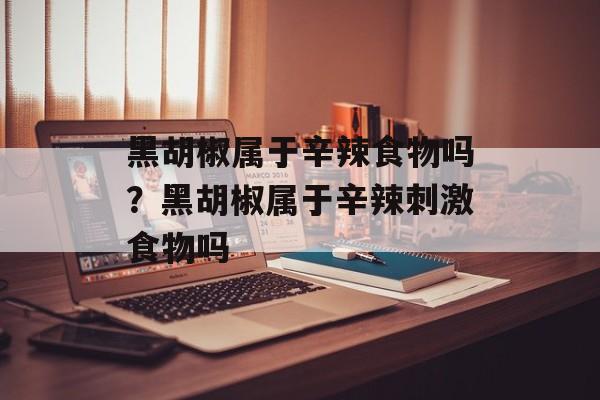 黑胡椒属于辛辣食物吗？黑胡椒属于辛辣刺激食物吗-第1张图片-