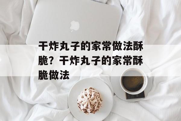 干炸丸子的家常做法酥脆？干炸丸子的家常酥脆做法-第1张图片-