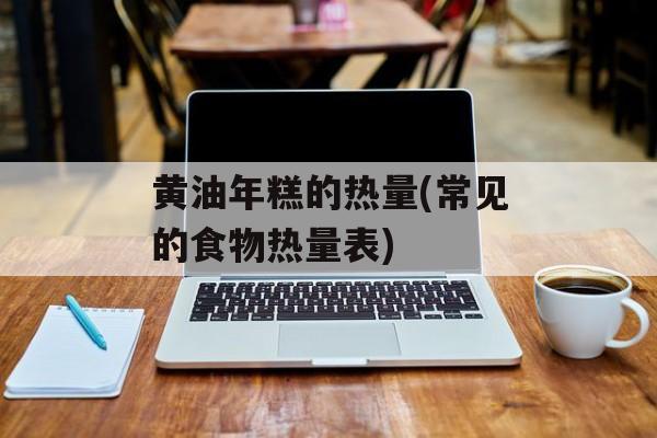 黄油年糕的热量(常见的食物热量表)-第1张图片-