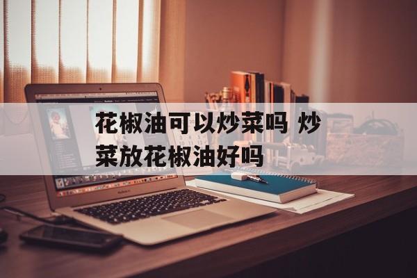 花椒油可以炒菜吗 炒菜放花椒油好吗-第1张图片-