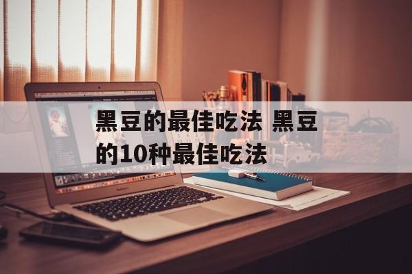 黑豆的最佳吃法 黑豆的10种最佳吃法-第1张图片-
