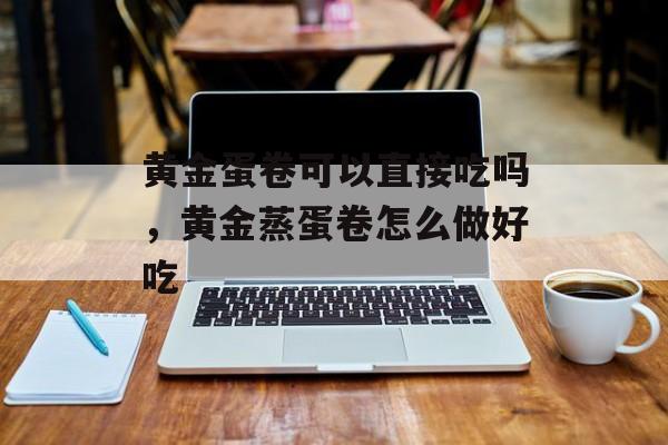 黄金蛋卷可以直接吃吗，黄金蒸蛋卷怎么做好吃-第1张图片-