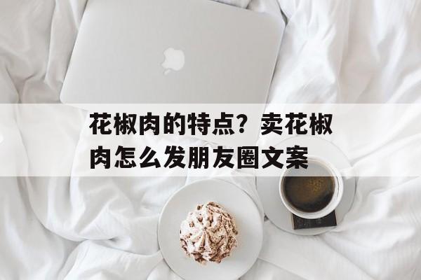 花椒肉的特点？卖花椒肉怎么发朋友圈文案-第1张图片-