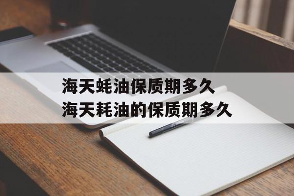 海天蚝油保质期多久 海天耗油的保质期多久-第1张图片-