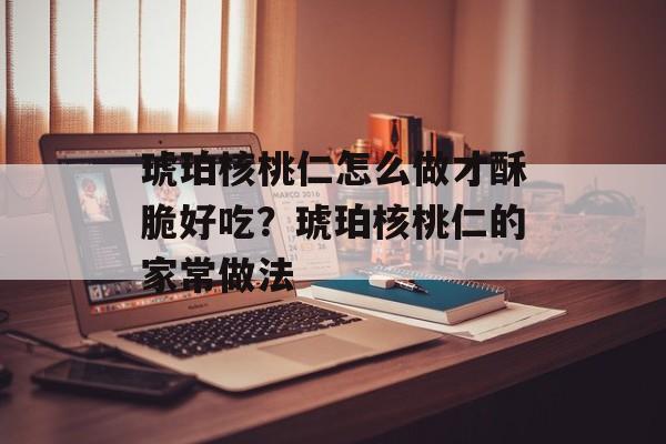 琥珀核桃仁怎么做才酥脆好吃？琥珀核桃仁的家常做法-第1张图片-