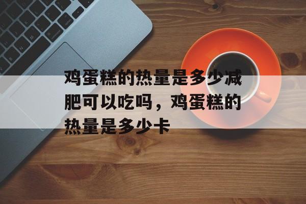 鸡蛋糕的热量是多少减肥可以吃吗，鸡蛋糕的热量是多少卡-第1张图片-