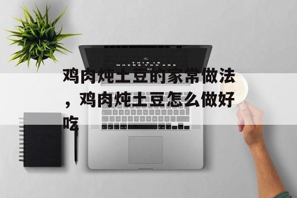 鸡肉炖土豆的家常做法，鸡肉炖土豆怎么做好吃-第1张图片-