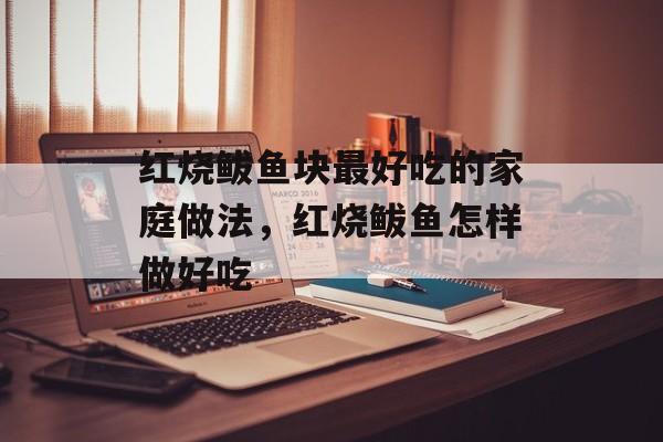 红烧鲅鱼块最好吃的家庭做法，红烧鲅鱼怎样做好吃-第1张图片-