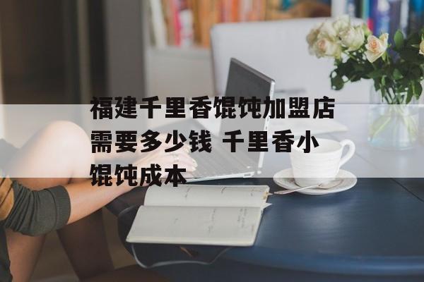 福建千里香馄饨加盟店需要多少钱 千里香小馄饨成本-第1张图片-