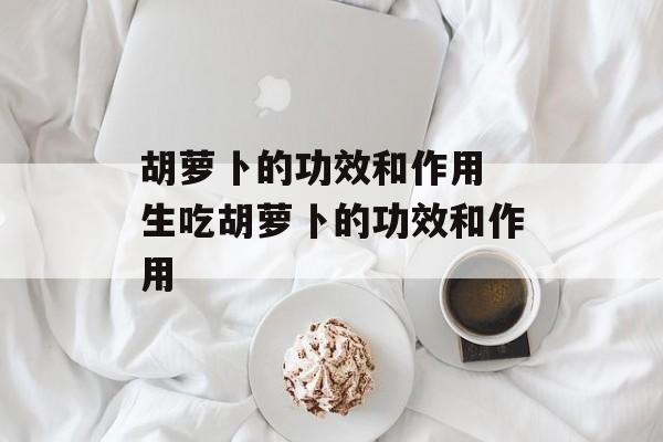 胡萝卜的功效和作用 生吃胡萝卜的功效和作用-第1张图片-