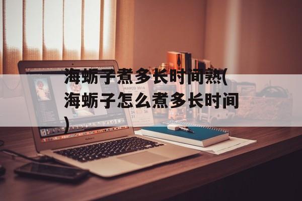 海蛎子煮多长时间熟(海蛎子怎么煮多长时间)-第1张图片-