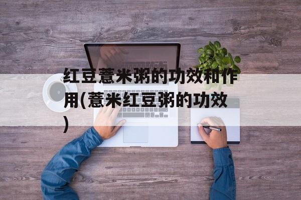 红豆薏米粥的功效和作用(薏米红豆粥的功效)-第1张图片-