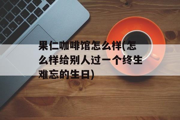 果仁咖啡馆怎么样(怎么样给别人过一个终生难忘的生日)-第1张图片-