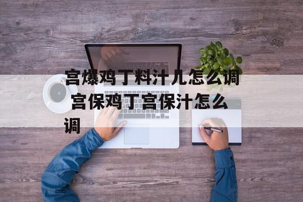 宫爆鸡丁料汁儿怎么调 宫保鸡丁宫保汁怎么调-第1张图片-