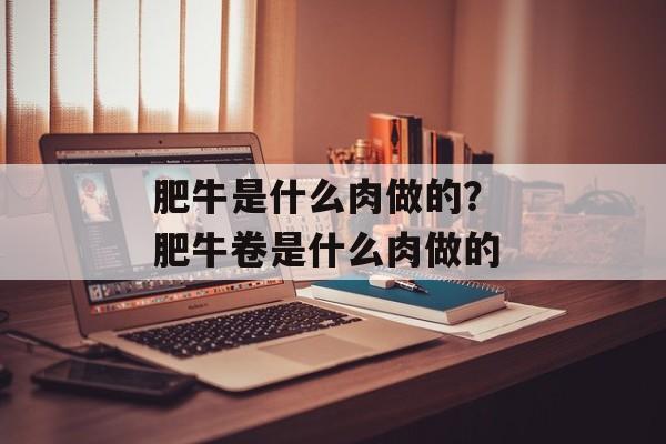 肥牛是什么肉做的？ 肥牛卷是什么肉做的-第1张图片-