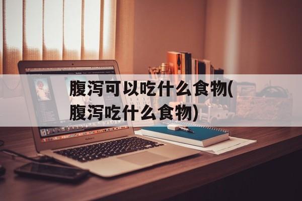 腹泻可以吃什么食物(腹泻吃什么食物)-第1张图片-