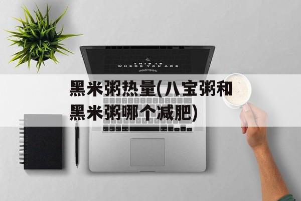 黑米粥热量(八宝粥和黑米粥哪个减肥)-第1张图片-