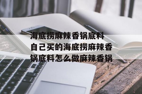 海底捞麻辣香锅底料 自己买的海底捞麻辣香锅底料怎么做麻辣香锅-第1张图片-