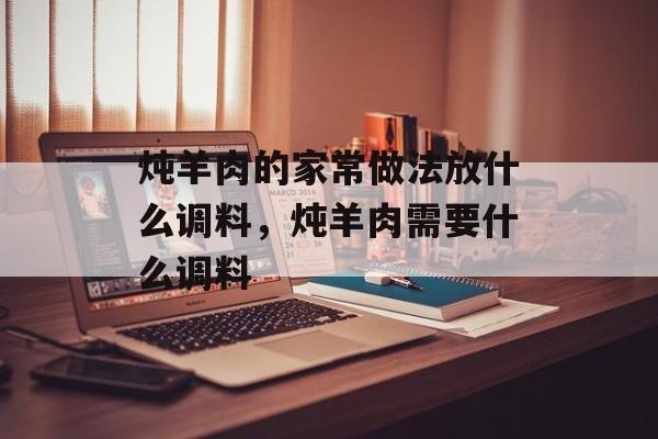 炖羊肉的家常做法放什么调料，炖羊肉需要什么调料-第1张图片-