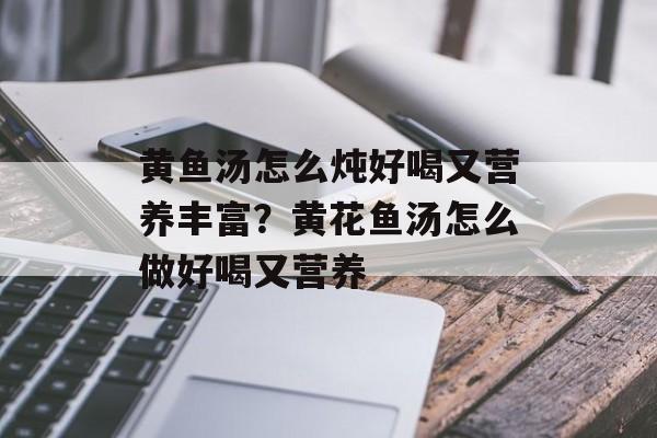 黄鱼汤怎么炖好喝又营养丰富？黄花鱼汤怎么做好喝又营养-第1张图片-