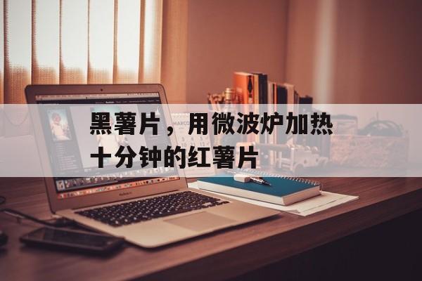 黑薯片，用微波炉加热十分钟的红薯片-第1张图片-