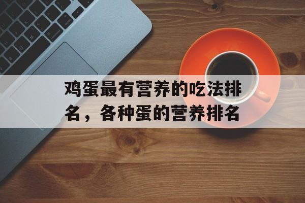 鸡蛋最有营养的吃法排名，各种蛋的营养排名-第1张图片-