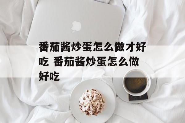 番茄酱炒蛋怎么做才好吃 番茄酱炒蛋怎么做好吃-第1张图片-