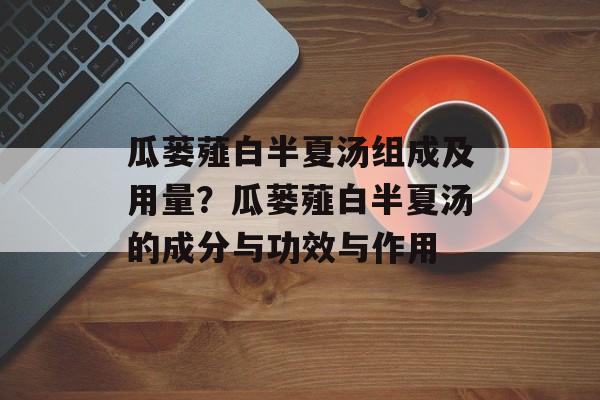 瓜蒌薤白半夏汤组成及用量？瓜蒌薤白半夏汤的成分与功效与作用-第1张图片-