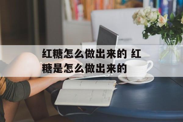 红糖怎么做出来的 红糖是怎么做出来的-第1张图片-