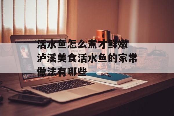 活水鱼怎么煮才鲜嫩 泸溪美食活水鱼的家常做法有哪些-第1张图片-
