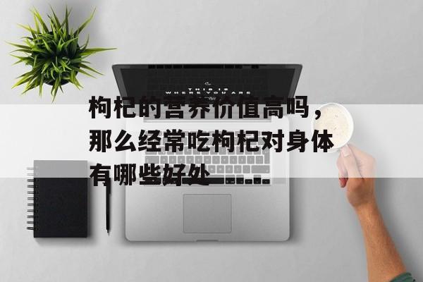 枸杞的营养价值高吗，那么经常吃枸杞对身体有哪些好处-第1张图片-