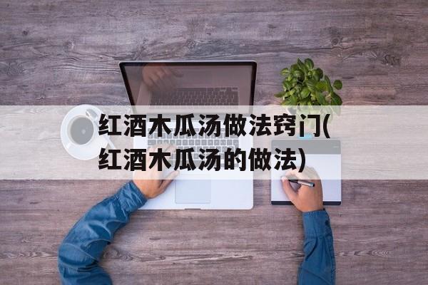 红酒木瓜汤做法窍门(红酒木瓜汤的做法)-第1张图片-
