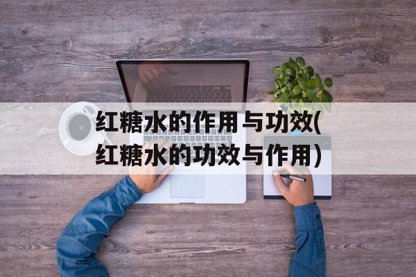 红糖水的作用与功效(红糖水的功效与作用)-第1张图片-