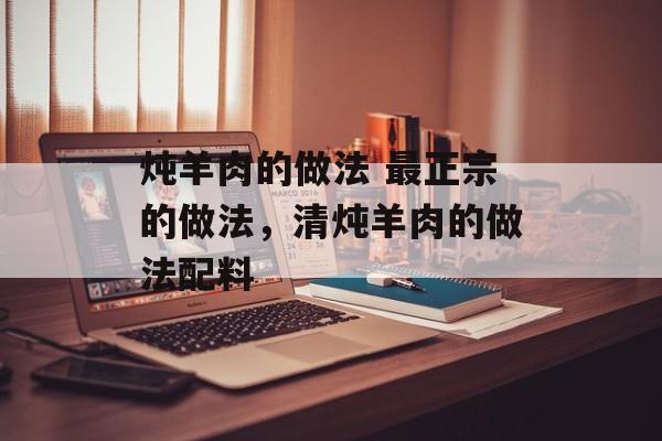 炖羊肉的做法 最正宗的做法，清炖羊肉的做法配料-第1张图片-