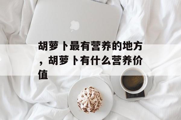 胡萝卜最有营养的地方，胡萝卜有什么营养价值-第1张图片-