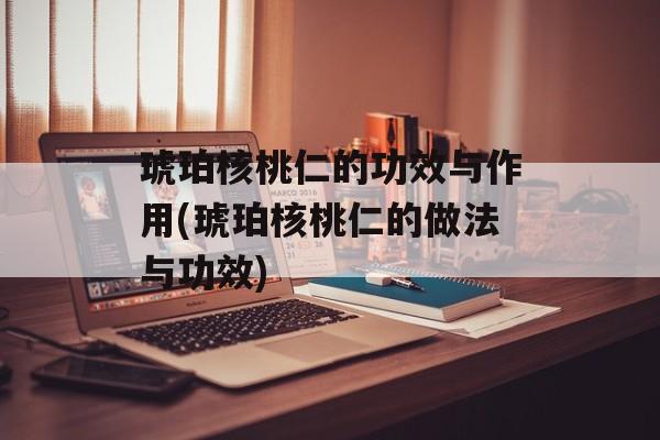 琥珀核桃仁的功效与作用(琥珀核桃仁的做法与功效)-第1张图片-