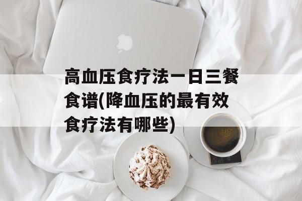 高血压食疗法一日三餐食谱(降血压的最有效食疗法有哪些)-第1张图片-