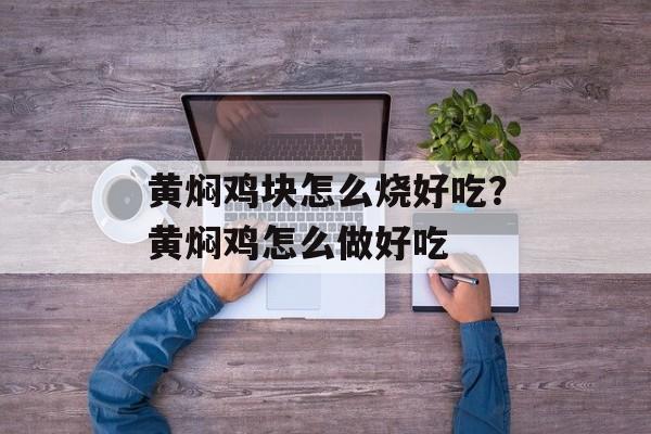 黄焖鸡块怎么烧好吃？黄焖鸡怎么做好吃-第1张图片-