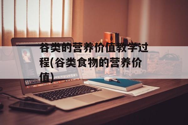 谷类的营养价值教学过程(谷类食物的营养价值)-第1张图片-