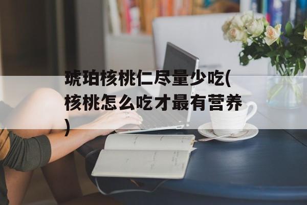 琥珀核桃仁尽量少吃(核桃怎么吃才最有营养)-第1张图片-