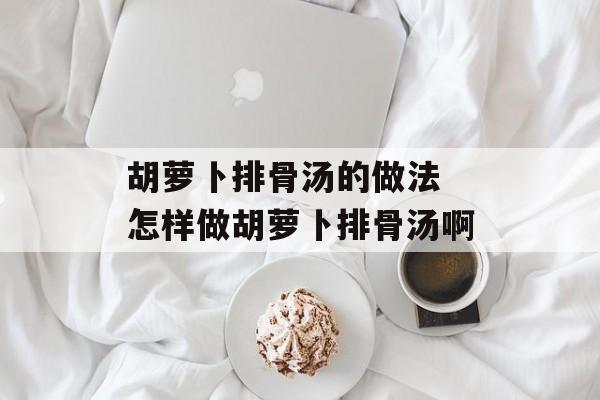 胡萝卜排骨汤的做法 怎样做胡萝卜排骨汤啊-第1张图片-